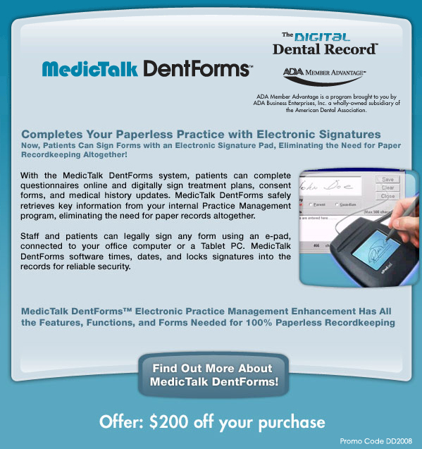 MedicTalk DentForms / The Digital Dental Record. Completes Your Paperless Practice with Electronic Signatures. Offer: $200 off your purchase.

