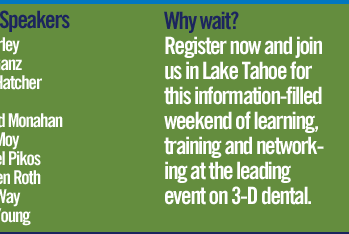 Why Wait? Register now and join us in Lake Tahoe for this information-filled weekend of learning training and networking at the leading event on 3-D dental.