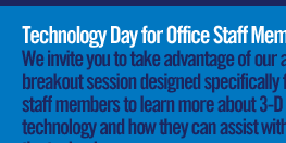 Technology Day for Office Staff Members: We invite you to take advantage of out all-day breakout session designed specifically for staff members to learn more about 3-D technology and how they can assist with the technology.