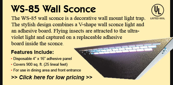 WS-85 Wall Sconce: The WS-85 wall sconce is a decorative wall mount light trap. The stylish design combines a V-shape wall sconce light and an adhesive board. Flying insects are attracted to the ultraviolet light and captured on a replaceable adhesive board inside the sconce. Features Include: • Disposable 4 x 16 adhesive panel • Covers 900 sq. ft. (25 lineal feet) • For use in dining area and front entrance. Click here for low pricing!